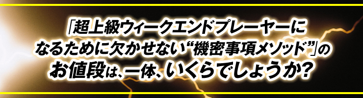 「超上級ウィークエンドプレーヤーになるために欠かせない“機密事項メソッド”」のお値段は、一体、いくらでしょうか？