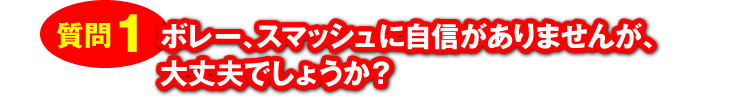 質問1：「ボレー、スマッシュに自信がありませんが、大丈夫でしょうか？」