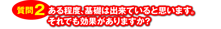 質問2：「ある程度、基礎は出来ていると思います。それでも効果がありますか？」