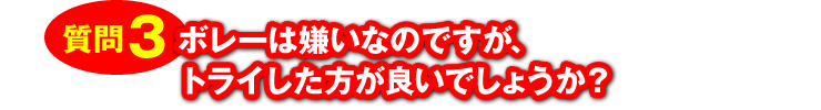 質問3：「ボレーは嫌いなのですが、トライした方が良いでしょうか？」