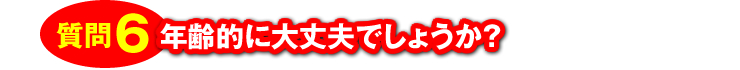 質問6：「年齢的に大丈夫でしょうか？」