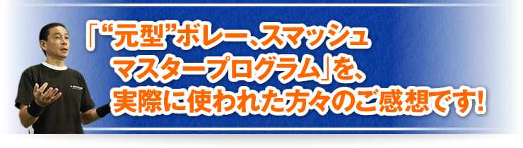 「“元型”ボレー、スマッシュマスタープログラム」を、実際に使われた方々のご感想です！