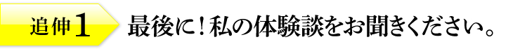 追伸1：「最後に！私の体験談をお聞きください。」