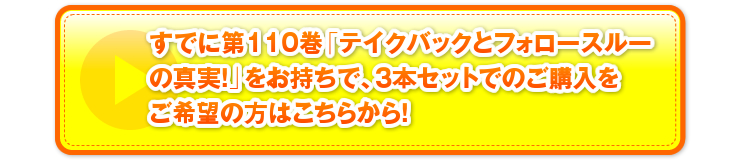 すでに第110巻「テイクバックとフォロースルーの真実！」をお持ちで、3本セットでのご購入をご希望の方はこちらから！