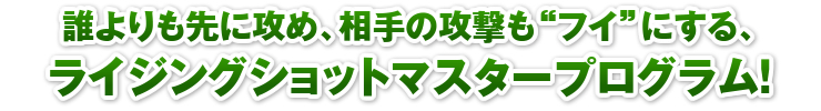 誰よりも先に攻め、相手の攻撃も“フイ”にする、ライジングショットマスタープログラム！