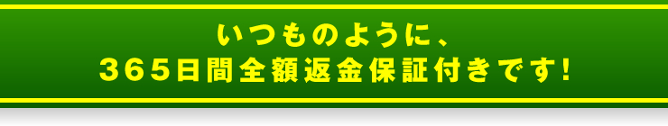 いつものように、365日間全額返金保証付きです！