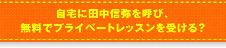 「自宅に田中信弥を呼び、無料でプライベートレッスンを受ける？」