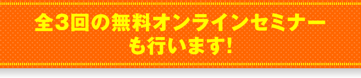 「全3回の無料オンラインセミナーも行います！」