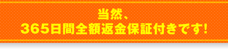 「当然、365日間全額返金保証付きです！」