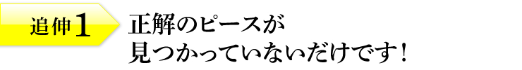 追伸1：正解のピースが見つかっていないだけです！