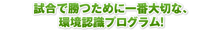 試合で勝つために一番大切な、環境認識プログラム！