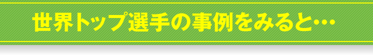 世界トップ選手の事例をみると･･･