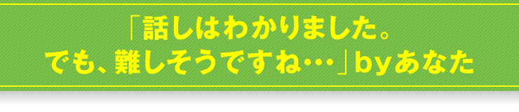 「話しはわかりました。でも、難しそうですね･･･」byあなた