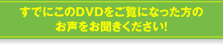 すでにこのDVDをご覧になった方のお声をお聞きください！