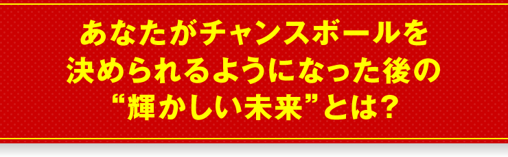 あなたがチャンスボールを決められるようになった後の“輝かしい未来”とは？