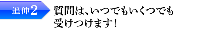 追伸2：質問は、いつでもいくつでも受けつけます！