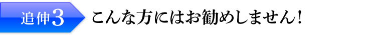 追伸3：こんな方にはお勧めしません！