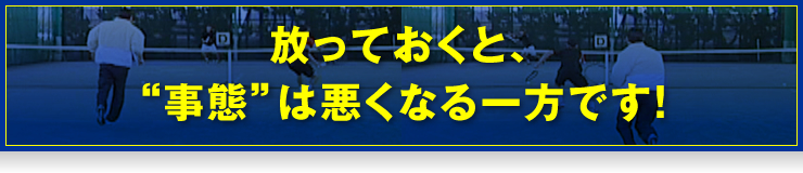 放っておくと、“事態”は悪くなる一方です！