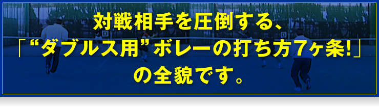 対戦相手を圧倒する、「“ダブルス用”ボレーの打ち方7ヶ条！」の全貌です。