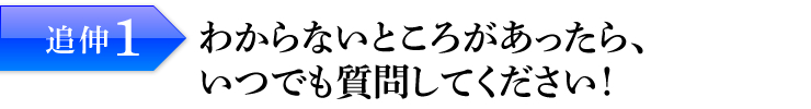 追伸1：わからないところがあったら、いつでも質問してください！