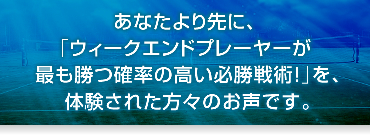 あなたより先に、「ウィークエンドプレーヤーが最も勝つ確率の高い必勝戦術！」を、体験された方々のお声です。