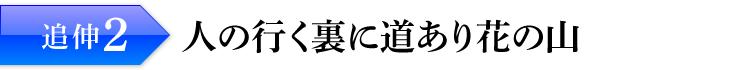 追伸2：人の行く裏に道あり花の山