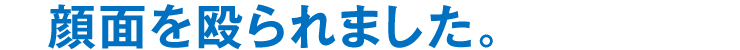 顔面を殴られました。