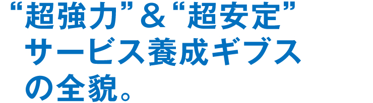 “超強力”＆“超安定”サービス養成ギブスの全貌。