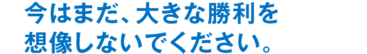 今はまだ、大きな勝利を想像しないでください。