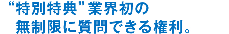 “特別特典”業界初の無制限に質問できる権利。