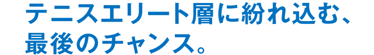 テニスエリート層に紛れ込む、最後のチャンス。