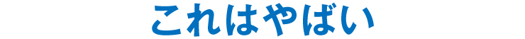 これはやばい