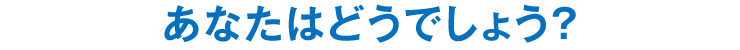 あなたはどうでしょう？