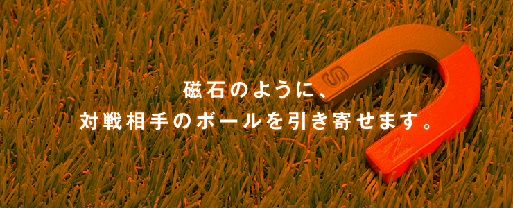 磁石のように、対戦相手のボールを引き寄せます。