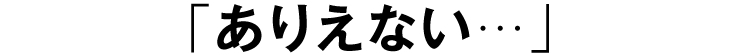 「ありえない…」