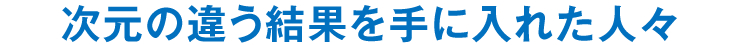 次元の違う結果を手に入れた人々