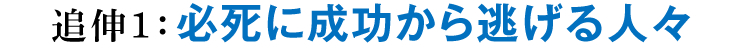 追伸1：必死に成功から逃げる人々