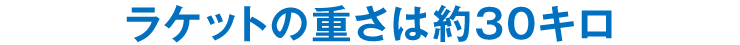 ラケットの重さは約30キロ