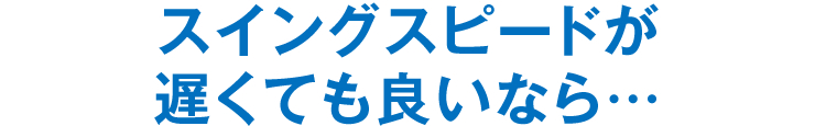 スイングスピードが遅くても良いなら…