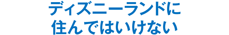 ディズニーランドに住んではいけない