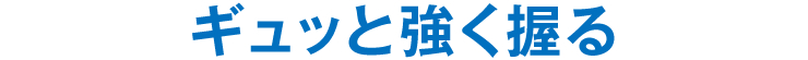 ギュッと強く握る