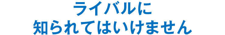 ライバルに知られてはいけません