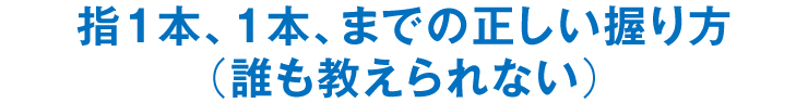 指1本、1本、までの正しい握り方（誰も教えられない）