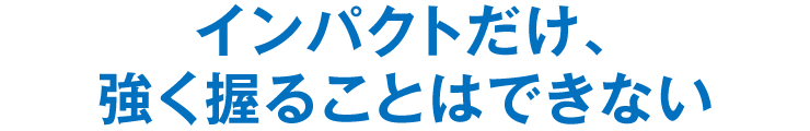 インパクトだけ、強く握ることはできない