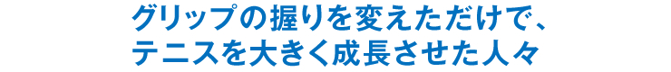 グリップの握りを変えただけで、テニスを大きく成長させた人々