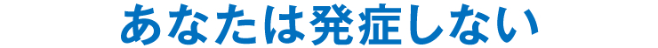 あなたは発症しない