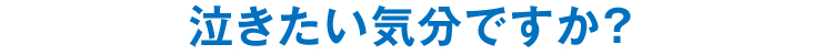 泣きたい気分ですか？