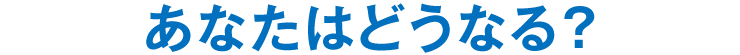 あなたはどうなる？
