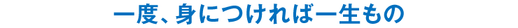 一度、身につければ一生もの