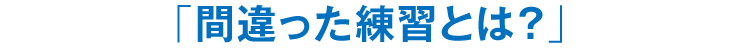 「間違った練習とは？」